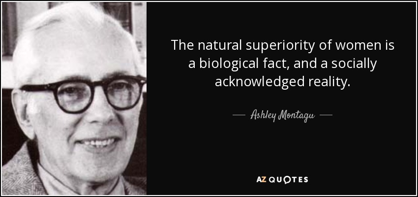 The natural superiority of women is a biological fact, and a socially acknowledged reality. - Ashley Montagu