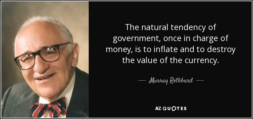 The natural tendency of government, once in charge of money, is to inflate and to destroy the value of the currency. - Murray Rothbard