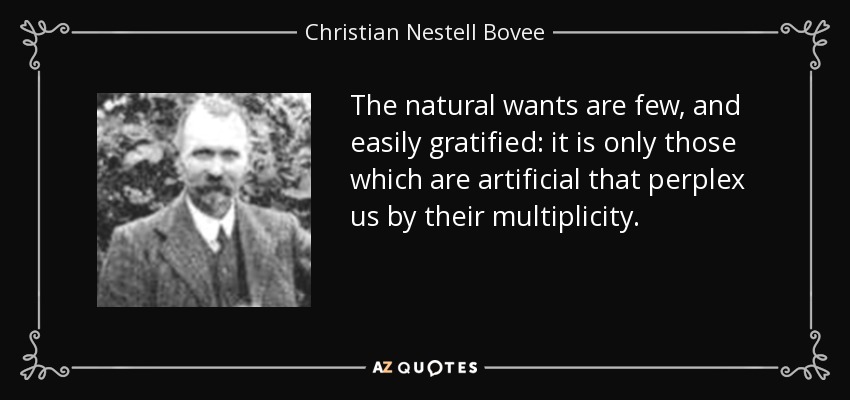 The natural wants are few, and easily gratified: it is only those which are artificial that perplex us by their multiplicity. - Christian Nestell Bovee