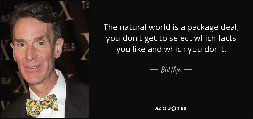 The natural world is a package deal; you don't get to select which facts you like and which you don't. - Bill Nye