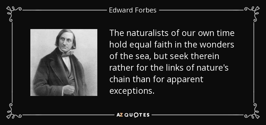 The naturalists of our own time hold equal faith in the wonders of the sea, but seek therein rather for the links of nature's chain than for apparent exceptions. - Edward Forbes