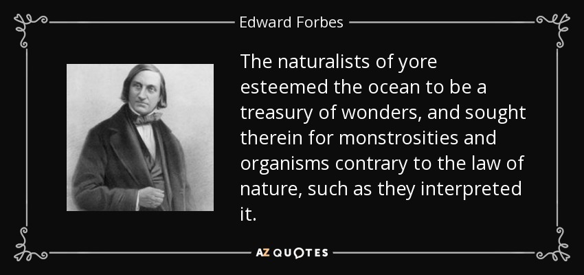The naturalists of yore esteemed the ocean to be a treasury of wonders, and sought therein for monstrosities and organisms contrary to the law of nature, such as they interpreted it. - Edward Forbes