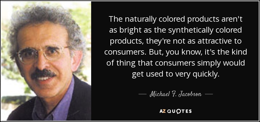 The naturally colored products aren't as bright as the synthetically colored products, they're not as attractive to consumers. But, you know, it's the kind of thing that consumers simply would get used to very quickly. - Michael F. Jacobson