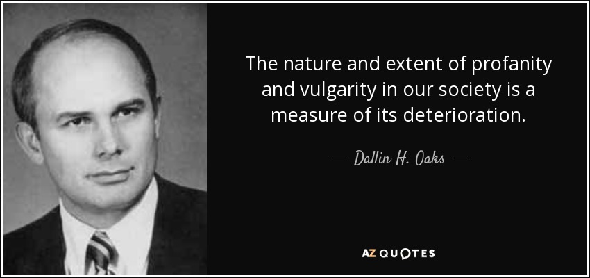 The nature and extent of profanity and vulgarity in our society is a measure of its deterioration. - Dallin H. Oaks