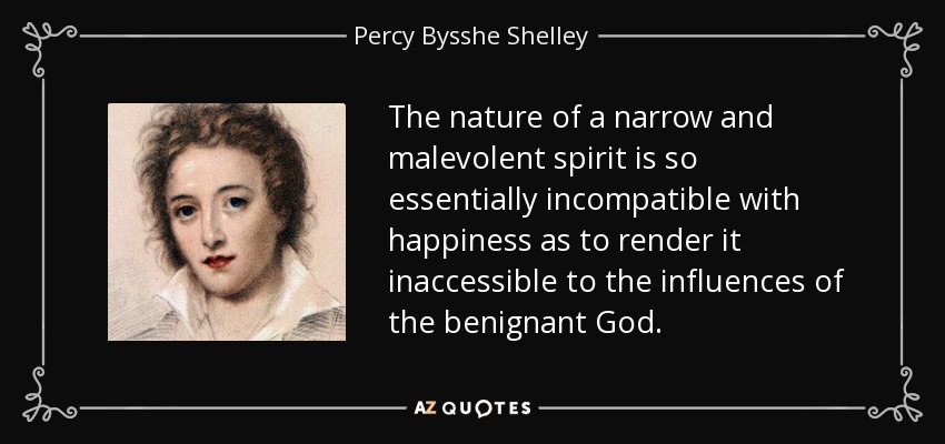 The nature of a narrow and malevolent spirit is so essentially incompatible with happiness as to render it inaccessible to the influences of the benignant God. - Percy Bysshe Shelley