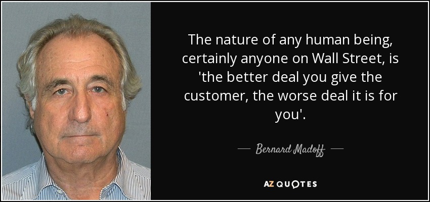 The nature of any human being, certainly anyone on Wall Street, is 'the better deal you give the customer, the worse deal it is for you'. - Bernard Madoff