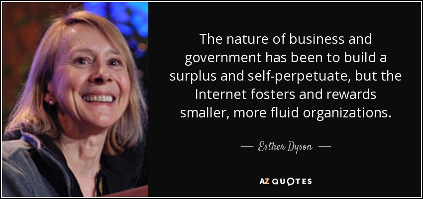 The nature of business and government has been to build a surplus and self-perpetuate, but the Internet fosters and rewards smaller, more fluid organizations. - Esther Dyson
