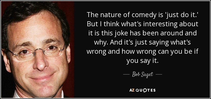 The nature of comedy is 'just do it.' But I think what's interesting about it is this joke has been around and why. And it's just saying what's wrong and how wrong can you be if you say it. - Bob Saget