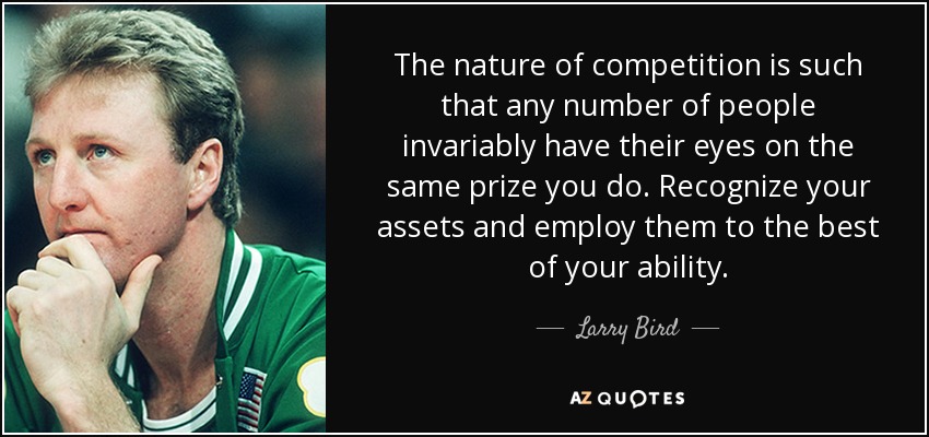 The nature of competition is such that any number of people invariably have their eyes on the same prize you do. Recognize your assets and employ them to the best of your ability. - Larry Bird
