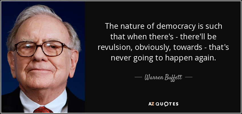 The nature of democracy is such that when there's - there'll be revulsion, obviously, towards - that's never going to happen again. - Warren Buffett