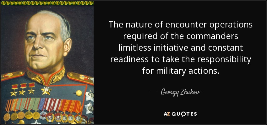 The nature of encounter operations required of the commanders limitless initiative and constant readiness to take the responsibility for military actions. - Georgy Zhukov