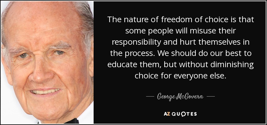 The nature of freedom of choice is that some people will misuse their responsibility and hurt themselves in the process. We should do our best to educate them, but without diminishing choice for everyone else. - George McGovern