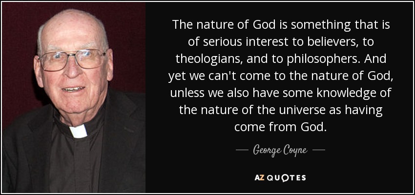 The nature of God is something that is of serious interest to believers, to theologians, and to philosophers. And yet we can't come to the nature of God, unless we also have some knowledge of the nature of the universe as having come from God. - George Coyne