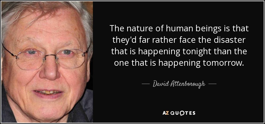 The nature of human beings is that they'd far rather face the disaster that is happening tonight than the one that is happening tomorrow. - David Attenborough