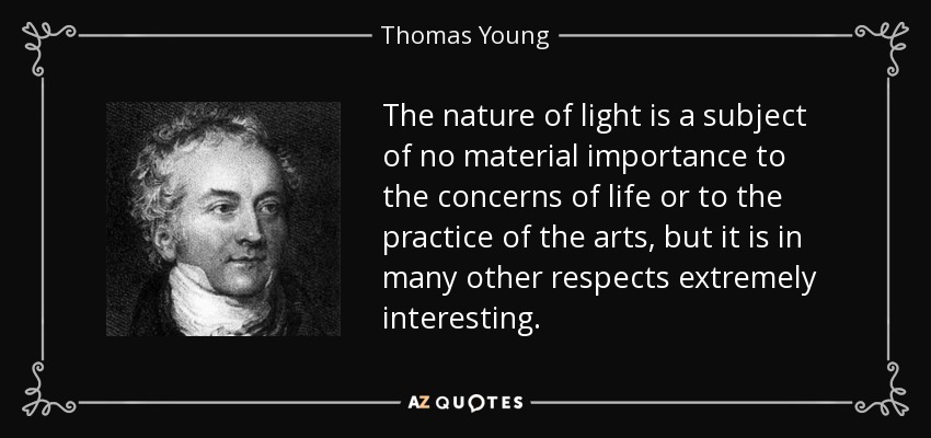 The nature of light is a subject of no material importance to the concerns of life or to the practice of the arts, but it is in many other respects extremely interesting. - Thomas Young