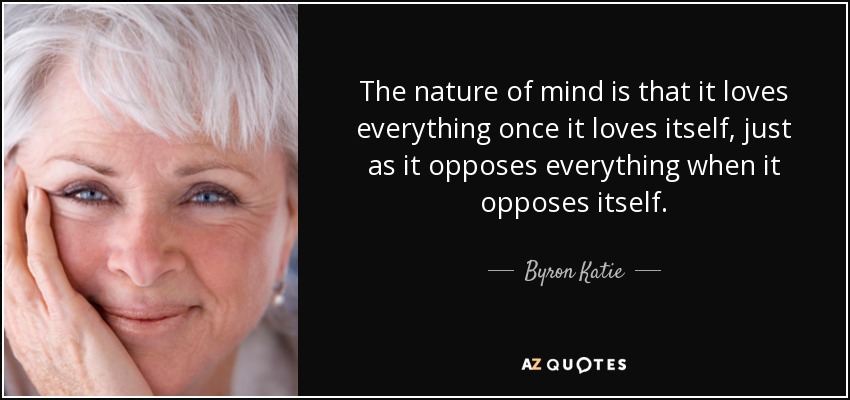 The nature of mind is that it loves everything once it loves itself, just as it opposes everything when it opposes itself. - Byron Katie