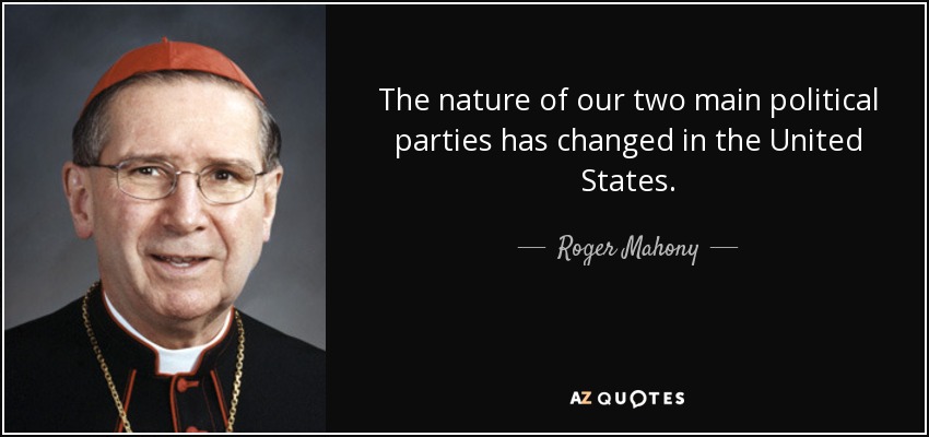 The nature of our two main political parties has changed in the United States. - Roger Mahony