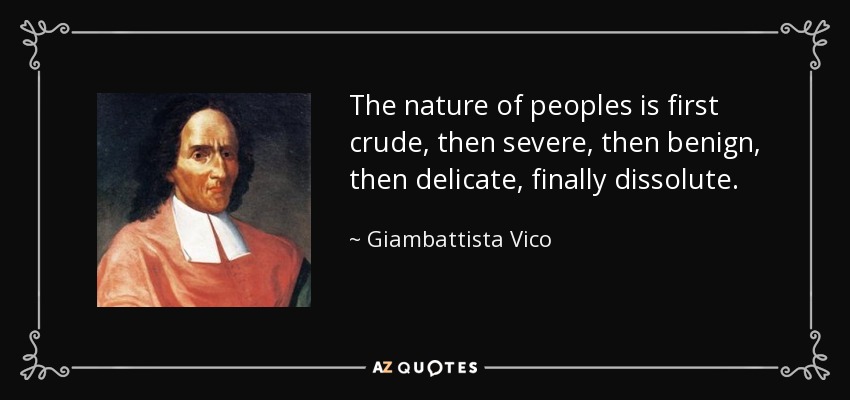 The nature of peoples is first crude, then severe, then benign, then delicate, finally dissolute. - Giambattista Vico