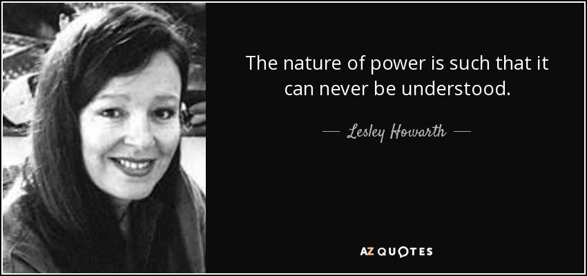 The nature of power is such that it can never be understood. - Lesley Howarth