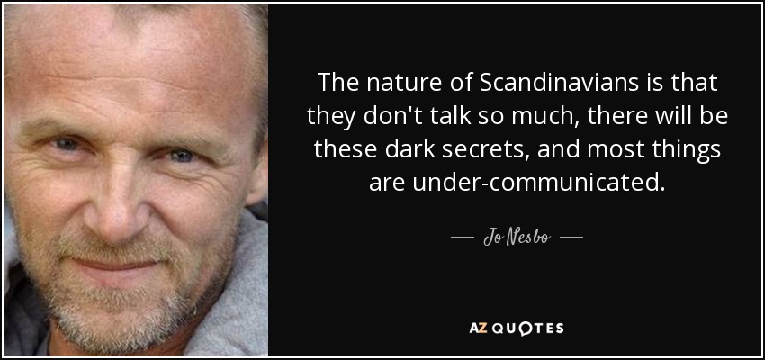 The nature of Scandinavians is that they don't talk so much, there will be these dark secrets, and most things are under-communicated. - Jo Nesbo