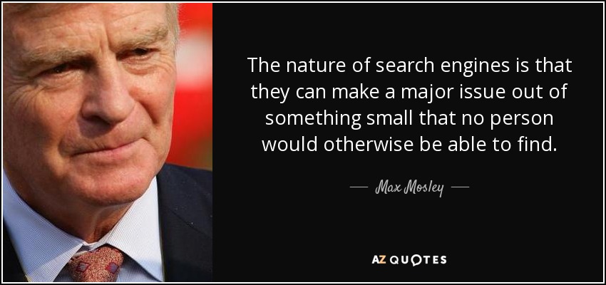 The nature of search engines is that they can make a major issue out of something small that no person would otherwise be able to find. - Max Mosley