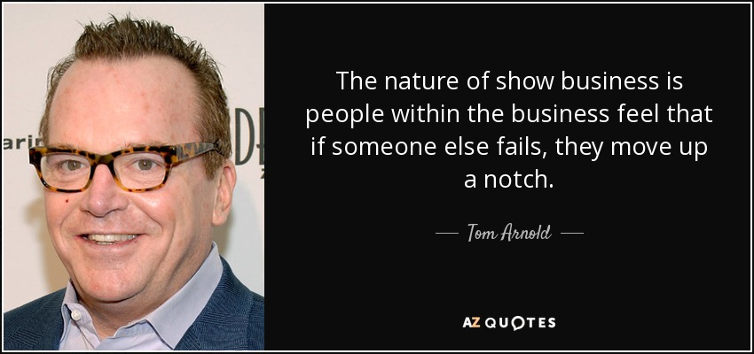 The nature of show business is people within the business feel that if someone else fails, they move up a notch. - Tom Arnold