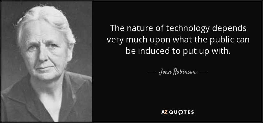 The nature of technology depends very much upon what the public can be induced to put up with. - Joan Robinson