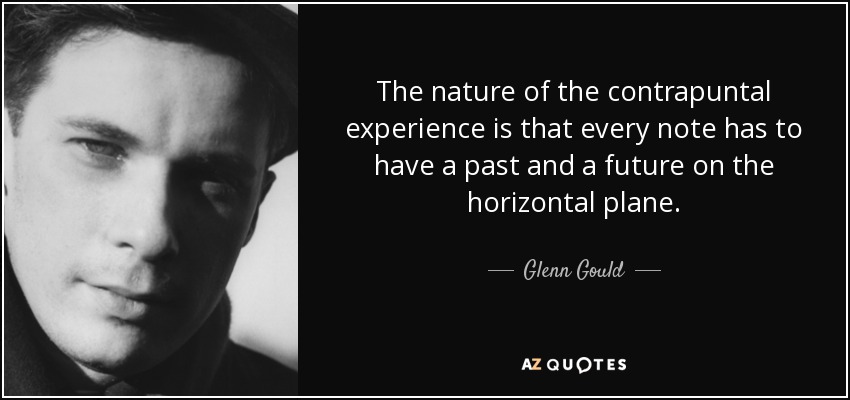 The nature of the contrapuntal experience is that every note has to have a past and a future on the horizontal plane. - Glenn Gould