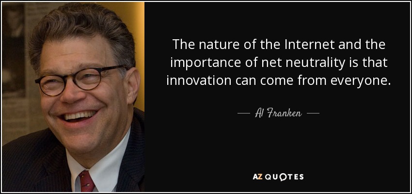 The nature of the Internet and the importance of net neutrality is that innovation can come from everyone. - Al Franken