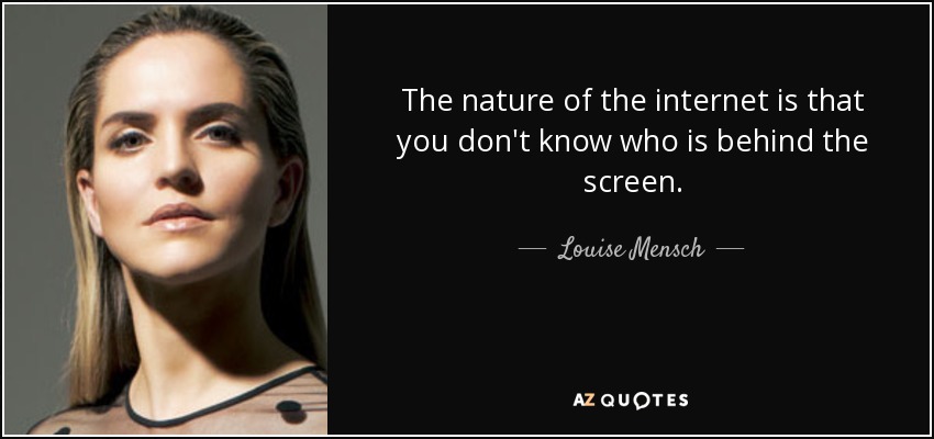 The nature of the internet is that you don't know who is behind the screen. - Louise Mensch