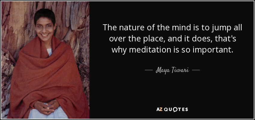 The nature of the mind is to jump all over the place, and it does, that's why meditation is so important. - Maya Tiwari
