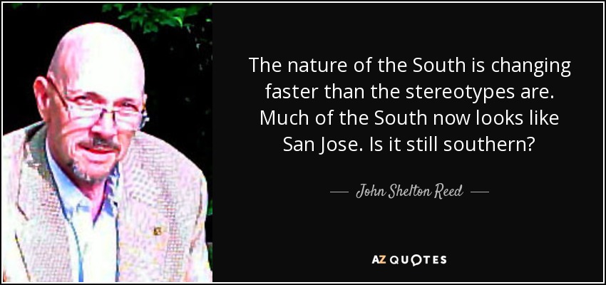 The nature of the South is changing faster than the stereotypes are. Much of the South now looks like San Jose. Is it still southern? - John Shelton Reed