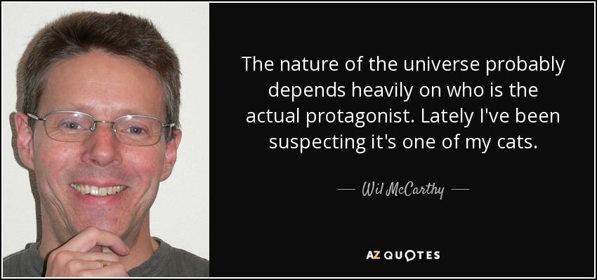 The nature of the universe probably depends heavily on who is the actual protagonist. Lately I've been suspecting it's one of my cats. - Wil McCarthy
