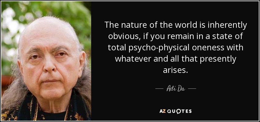 The nature of the world is inherently obvious, if you remain in a state of total psycho-physical oneness with whatever and all that presently arises. - Adi Da