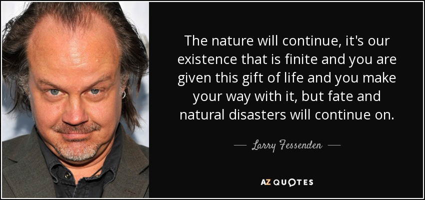 The nature will continue, it's our existence that is finite and you are given this gift of life and you make your way with it, but fate and natural disasters will continue on. - Larry Fessenden