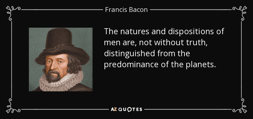 The natures and dispositions of men are, not without truth, distinguished from the predominance of the planets. - Francis Bacon