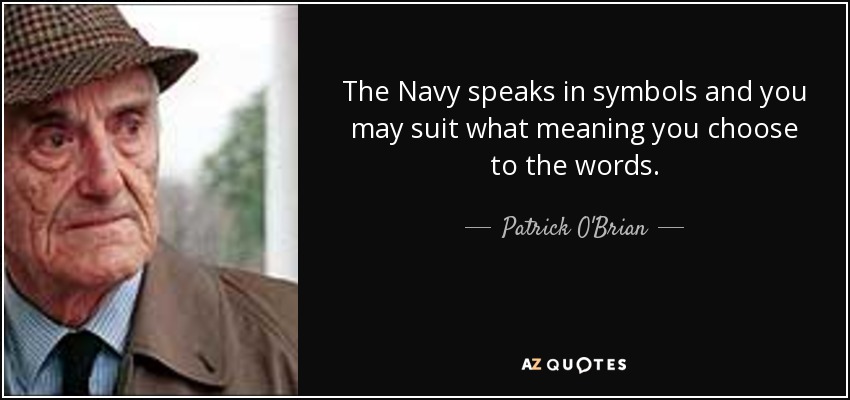 The Navy speaks in symbols and you may suit what meaning you choose to the words. - Patrick O'Brian
