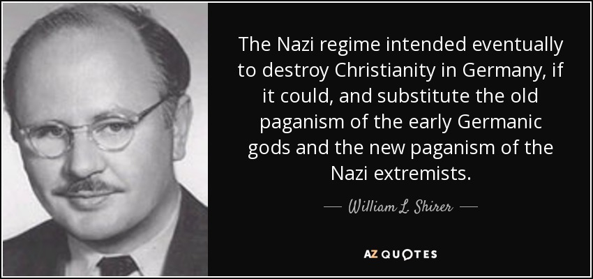 The Nazi regime intended eventually to destroy Christianity in Germany, if it could, and substitute the old paganism of the early Germanic gods and the new paganism of the Nazi extremists. - William L. Shirer