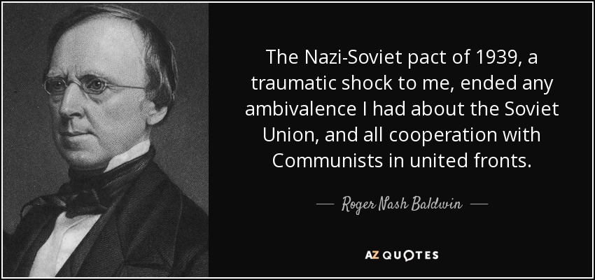 The Nazi-Soviet pact of 1939, a traumatic shock to me, ended any ambivalence I had about the Soviet Union, and all cooperation with Communists in united fronts. - Roger Nash Baldwin