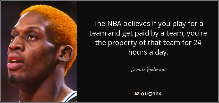 The NBA believes if you play for a team and get paid by a team, you're the property of that team for 24 hours a day. - Dennis Rodman