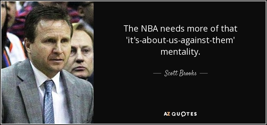 The NBA needs more of that 'it's-about-us-against-them' mentality. - Scott Brooks