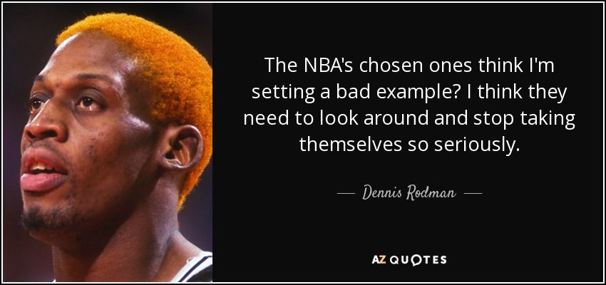 The NBA's chosen ones think I'm setting a bad example? I think they need to look around and stop taking themselves so seriously. - Dennis Rodman