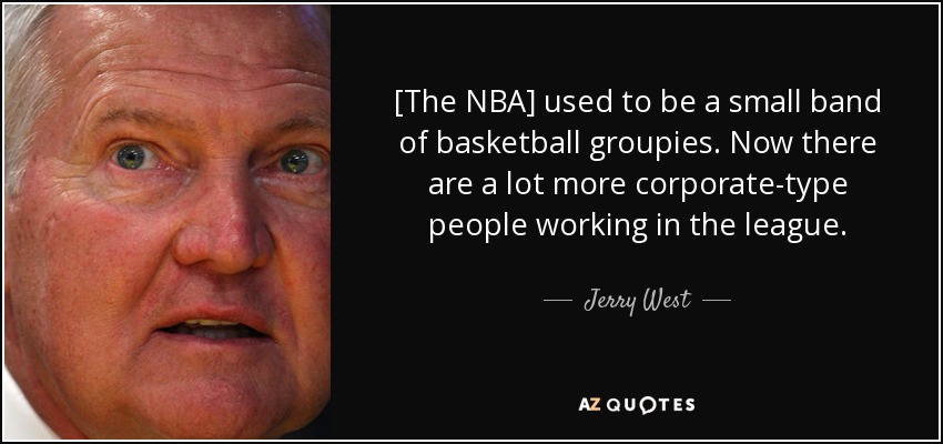 [The NBA] used to be a small band of basketball groupies. Now there are a lot more corporate-type people working in the league. - Jerry West