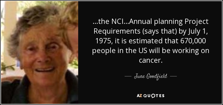 ...the NCI...Annual planning Project Requirements (says that) by July 1, 1975, it is estimated that 670,000 people in the US will be working on cancer. - June Goodfield