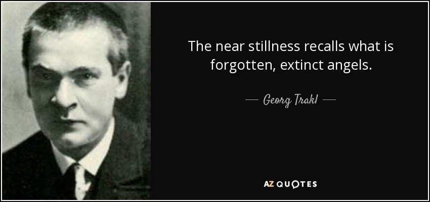 The near stillness recalls what is forgotten, extinct angels. - Georg Trakl