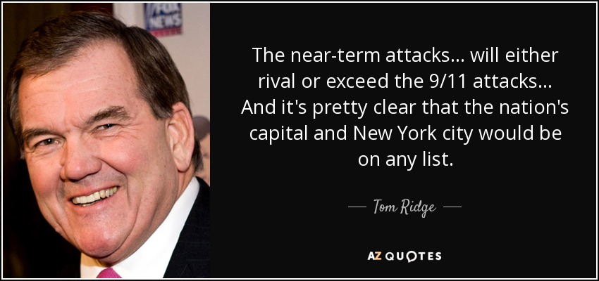 The near-term attacks ... will either rival or exceed the 9/11 attacks... And it's pretty clear that the nation's capital and New York city would be on any list. - Tom Ridge