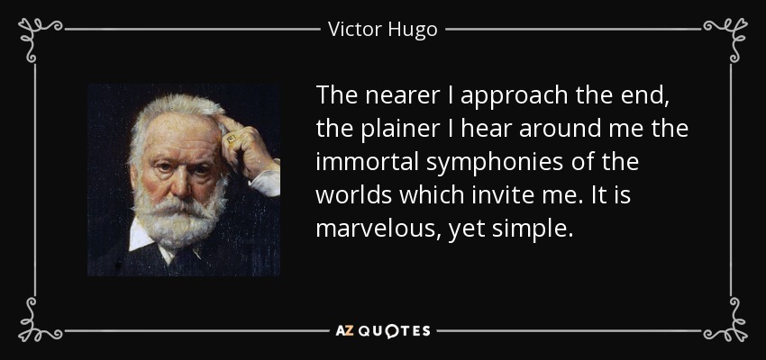 The nearer I approach the end, the plainer I hear around me the immortal symphonies of the worlds which invite me. It is marvelous, yet simple. - Victor Hugo