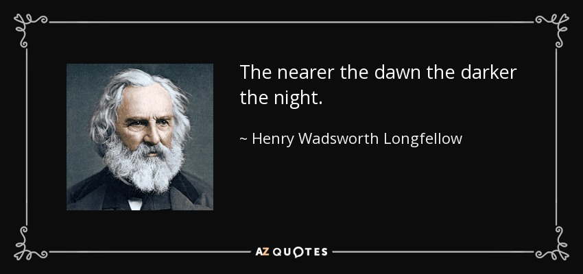 The nearer the dawn the darker the night. - Henry Wadsworth Longfellow