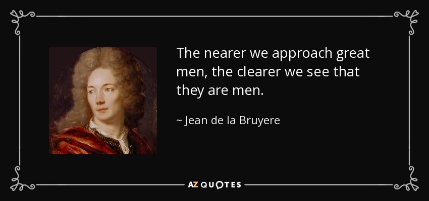 The nearer we approach great men, the clearer we see that they are men. - Jean de la Bruyere