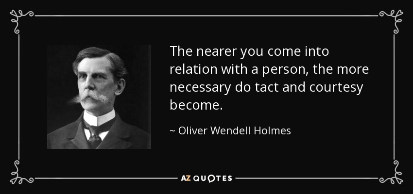 The nearer you come into relation with a person, the more necessary do tact and courtesy become. - Oliver Wendell Holmes, Jr.